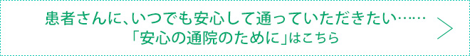 患者さんに、いつでも安心して通っていただきたい……「安心の通院のために」はこちら
