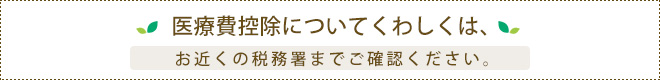 医療費控除についてくわしくは、お近くの税務署までご確認ください。