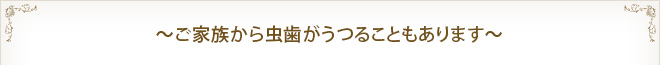 ～ご家族から虫歯がうつることもあります～