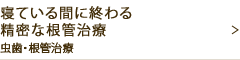 寝ている間に終わる精密な根管治療虫歯・根管治療