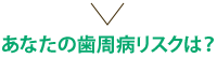 あなたの歯周病リスクは？