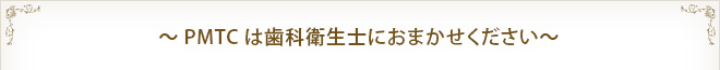 ～PMTCは歯科衛生士におまかせください～